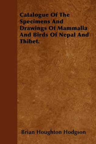 Cover of Catalogue Of The Specimens And Drawings Of Mammalia And Birds Of Nepal And Thibet.