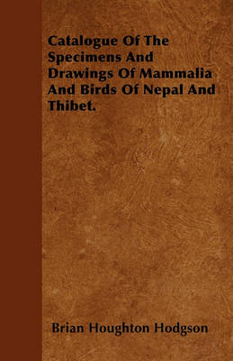 Book cover for Catalogue Of The Specimens And Drawings Of Mammalia And Birds Of Nepal And Thibet.