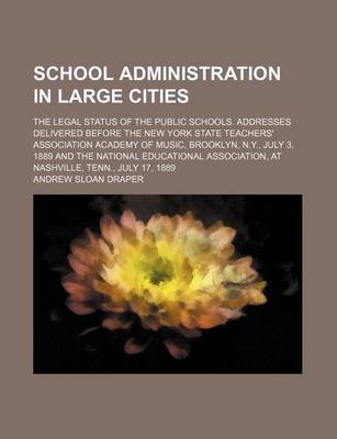 Book cover for School Administration in Large Cities; The Legal Status of the Public Schools. Addresses Delivered Before the New York State Teachers' Association Academy of Music, Brooklyn, N.Y., July 3, 1889 and the National Educational Association, at Nashville, Tenn.