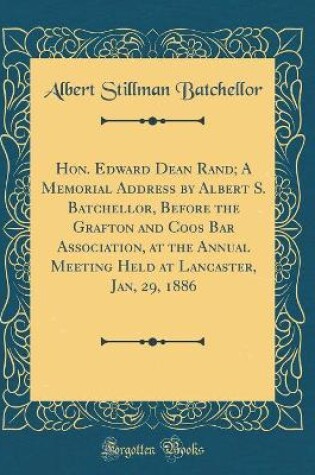 Cover of Hon. Edward Dean Rand; A Memorial Address by Albert S. Batchellor, Before the Grafton and Coos Bar Association, at the Annual Meeting Held at Lancaster, Jan, 29, 1886 (Classic Reprint)