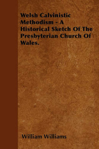 Cover of Welsh Calvinistic Methodism - A Historical Sketch Of The Presbyterian Church Of Wales.