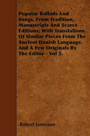 Cover of Popular Ballads And Songs, From Tradition, Manuscripts And Scarce Editions; With Translations Of Similar Pieces From The Ancient Danish Language, And A Few Originals By The Editor - Vol 2.