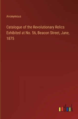 Cover of Catalogue of the Revolutionary Relics Exhibited at No. 56, Beacon Street, June, 1875