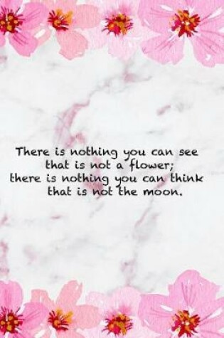 Cover of There Is Nothing You Can See That Is Not A Flower; There Is Nothing You Can Think That Is Not The Moon.