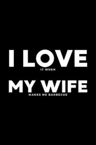 Cover of I Love It When My Wife Makes Me Barbecue