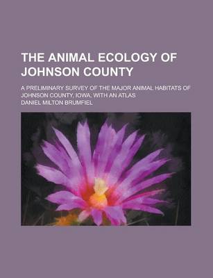 Book cover for The Animal Ecology of Johnson County; A Preliminary Survey of the Major Animal Habitats of Johnson County, Iowa, with an Atlas