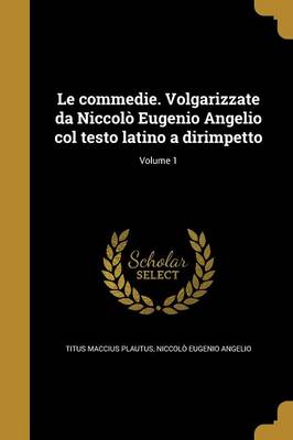 Book cover for Le Commedie. Volgarizzate Da Niccolo Eugenio Angelio Col Testo Latino a Dirimpetto; Volume 1