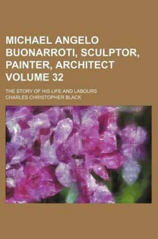 Cover of Michael Angelo Buonarroti, Sculptor, Painter, Architect Volume 32; The Story of His Life and Labours