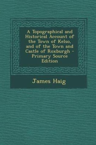 Cover of A Topographical and Historical Account of the Town of Kelso, and of the Town and Castle of Roxburgh - Primary Source Edition