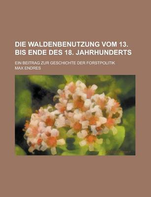 Book cover for Die Waldenbenutzung Vom 13. Bis Ende Des 18. Jahrhunderts; Ein Beitrag Zur Geschichte Der Forstpolitik