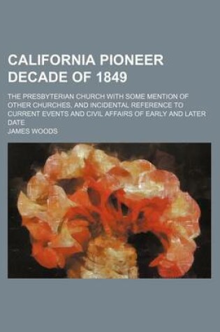 Cover of California Pioneer Decade of 1849; The Presbyterian Church with Some Mention of Other Churches, and Incidental Reference to Current Events and Civil Affairs of Early and Later Date