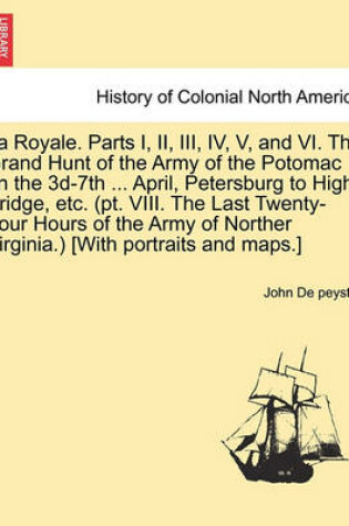 Cover of La Royale. Parts I, II, III, IV, V, and VI. the Grand Hunt of the Army of the Potomac on the 3D-7th ... April, Petersburg to High Bridge, Etc. (PT. VIII. the Last Twenty-Four Hours of the Army of Norther Virginia.) [With Portraits and Maps.]