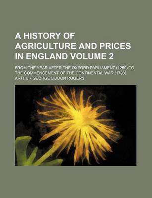 Book cover for A History of Agriculture and Prices in England Volume 2; From the Year After the Oxford Parliament (1259) to the Commencement of the Continental War (1793)