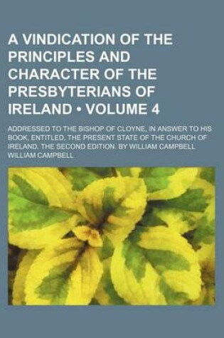 Cover of A Vindication of the Principles and Character of the Presbyterians of Ireland (Volume 4); Addressed to the Bishop of Cloyne, in Answer to His Book,