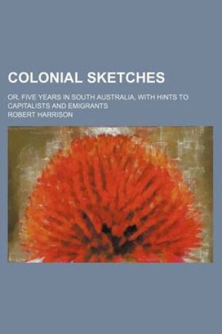 Cover of Colonial Sketches; Or, Five Years in South Australia, with Hints to Capitalists and Emigrants