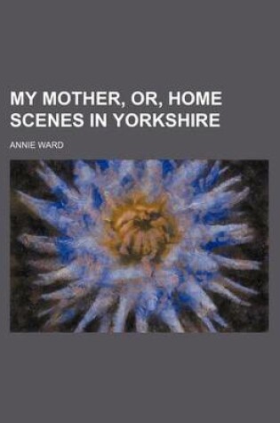 Cover of My Mother, Or, Home Scenes in Yorkshire
