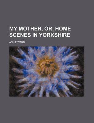 Book cover for My Mother, Or, Home Scenes in Yorkshire