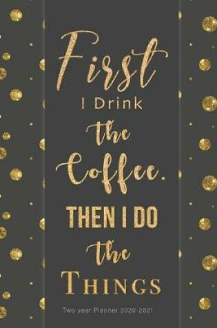 Cover of First I Drink The Coffee, Then I Do The Things Two year Planner 2020-2021