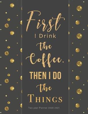 Book cover for First I Drink The Coffee, Then I Do The Things Two year Planner 2020-2021