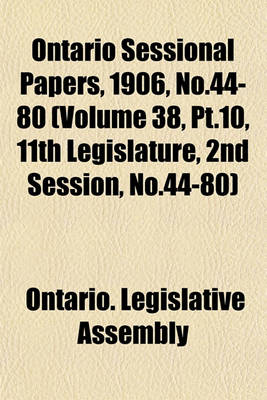 Book cover for Ontario Sessional Papers, 1906, No.44-80 (Volume 38, PT.10, 11th Legislature, 2nd Session, No.44-80)