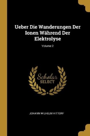 Cover of Ueber Die Wanderungen Der Ionen Während Der Elektrolyse; Volume 2