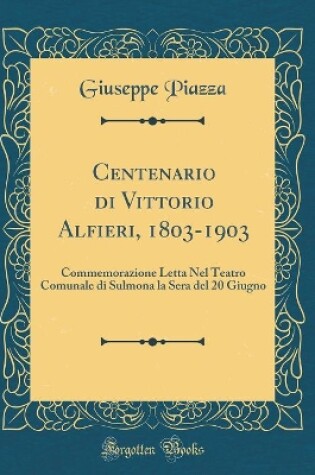 Cover of Centenario di Vittorio Alfieri, 1803-1903: Commemorazione Letta Nel Teatro Comunale di Sulmona la Sera del 20 Giugno (Classic Reprint)