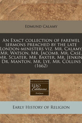 Cover of An Exact Collection of Farewel Sermons Preached by the Late London-Ministers Viz. Mr. Calamy, Mr. Watson, Mr. Jacomb, Mr. Case, Mr. Sclater, Mr. Baxter, Mr. Jenkin, Dr. Manton, Mr. Lye, Mr. Collins (1662)