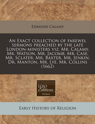 Book cover for An Exact Collection of Farewel Sermons Preached by the Late London-Ministers Viz. Mr. Calamy, Mr. Watson, Mr. Jacomb, Mr. Case, Mr. Sclater, Mr. Baxter, Mr. Jenkin, Dr. Manton, Mr. Lye, Mr. Collins (1662)