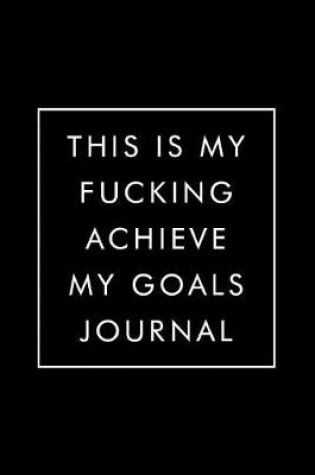 Cover of This Is My Fucking Achieve My Goals Journal