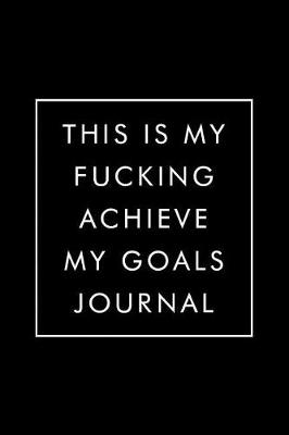 Book cover for This Is My Fucking Achieve My Goals Journal