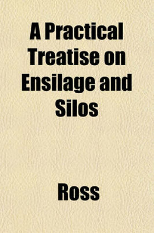 Cover of A Practical Treatise on Ensilage and Silos; Containing Many Valuable Letters from Prominent Stock-Raisers and Farmers Giving Their Actual Experience with Ensilage