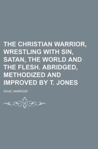 Cover of The Christian Warrior, Wrestling with Sin, Satan, the World and the Flesh. Abridged, Methodized and Improved by T. Jones