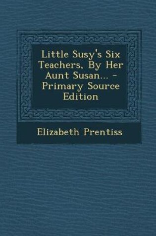 Cover of Little Susy's Six Teachers, by Her Aunt Susan... - Primary Source Edition