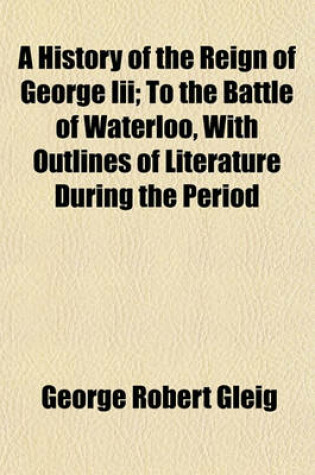Cover of A History of the Reign of George III; To the Battle of Waterloo, with Outlines of Literature During the Period