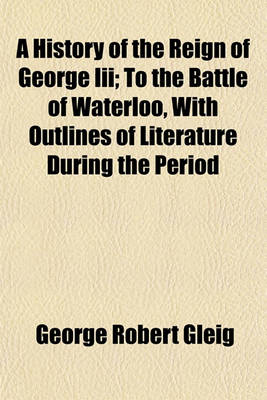 Book cover for A History of the Reign of George III; To the Battle of Waterloo, with Outlines of Literature During the Period