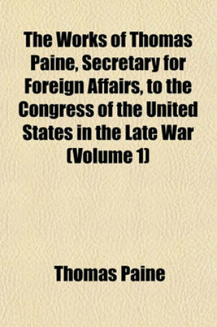 Cover of The Works of Thomas Paine, Secretary for Foreign Affairs, to the Congress of the United States in the Late War (Volume 1)