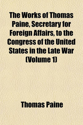 Book cover for The Works of Thomas Paine, Secretary for Foreign Affairs, to the Congress of the United States in the Late War (Volume 1)