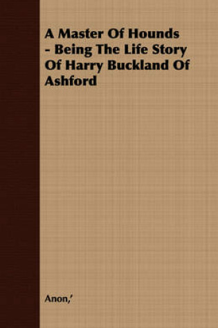 Cover of A Master Of Hounds - Being The Life Story Of Harry Buckland Of Ashford