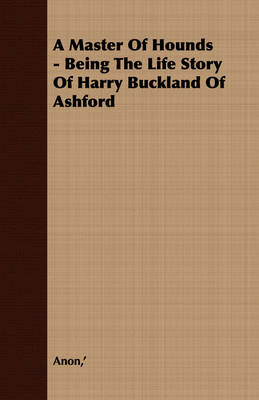 Book cover for A Master Of Hounds - Being The Life Story Of Harry Buckland Of Ashford