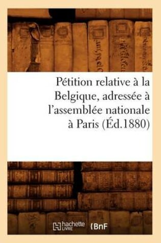 Cover of Petition Relative A La Belgique, Adressee A l'Assemblee Nationale A Paris (Ed.1880)