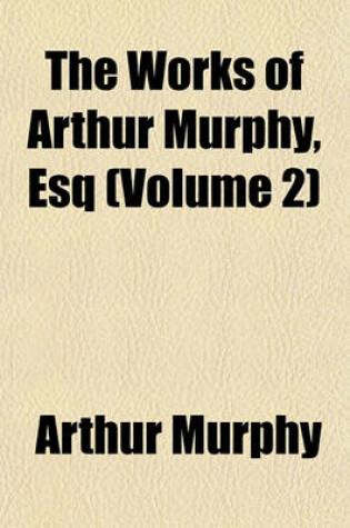 Cover of The Works of Arthur Murphy, Esq (Volume 2)