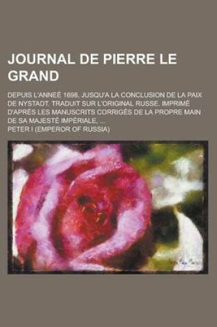 Cover of Journal de Pierre Le Grand; Depuis L'Annee 1698, Jusqu'a La Conclusion de La Paix de Nystadt. Traduit Sur L'Original Russe. Imprime D'Apres Les Manuscrits Corriges de La Propre Main de Sa Majeste Imperiale, ...