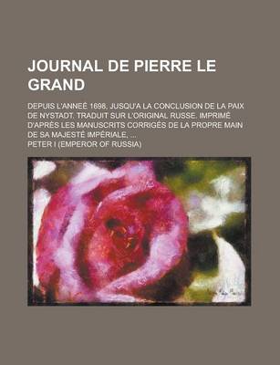 Book cover for Journal de Pierre Le Grand; Depuis L'Annee 1698, Jusqu'a La Conclusion de La Paix de Nystadt. Traduit Sur L'Original Russe. Imprime D'Apres Les Manuscrits Corriges de La Propre Main de Sa Majeste Imperiale, ...