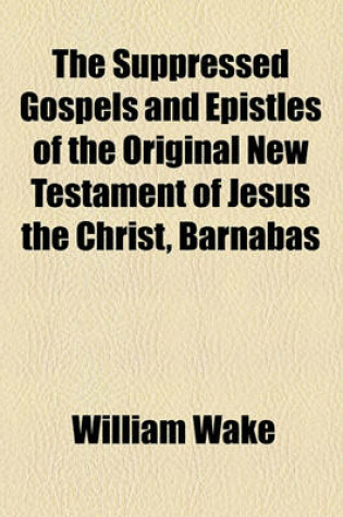 Cover of The Suppressed Gospels and Epistles of the Original New Testament of Jesus the Christ, Barnabas