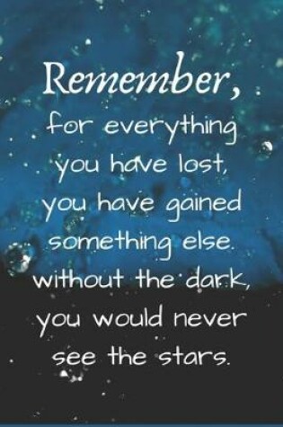 Cover of Remember, for everything you have lost, you have gained something else. without the dark, you would never see the stars.
