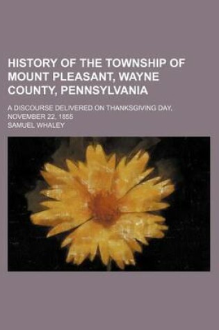 Cover of History of the Township of Mount Pleasant, Wayne County, Pennsylvania; A Discourse Delivered on Thanksgiving Day, November 22, 1855