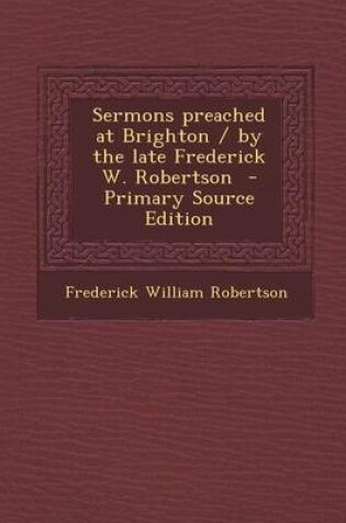 Cover of Sermons Preached at Brighton / By the Late Frederick W. Robertson - Primary Source Edition