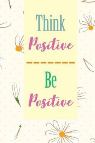 Cover of Think positive be positive, Cute Yellow Daisy Flower (Composition Book Journal and Diary)