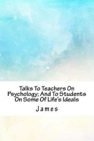 Cover of Talks to Teachers on Psychology; And to Students on Some of Life's Ideals