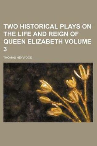 Cover of Two Historical Plays on the Life and Reign of Queen Elizabeth Volume 3